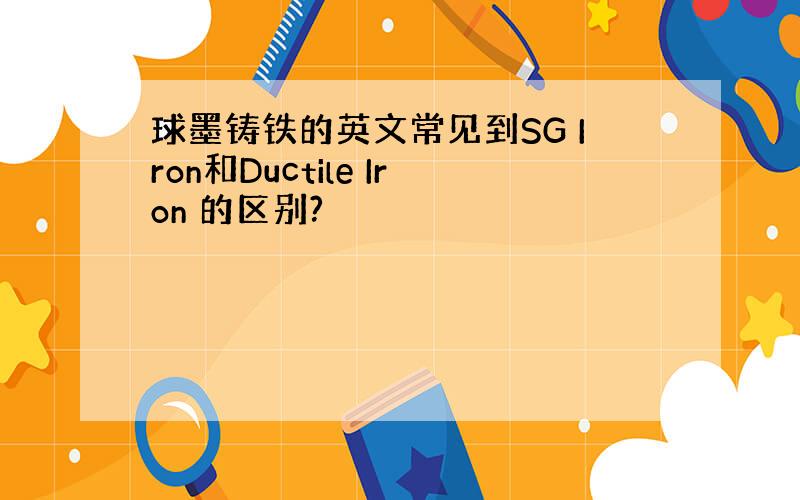 球墨铸铁的英文常见到SG Iron和Ductile Iron 的区别?