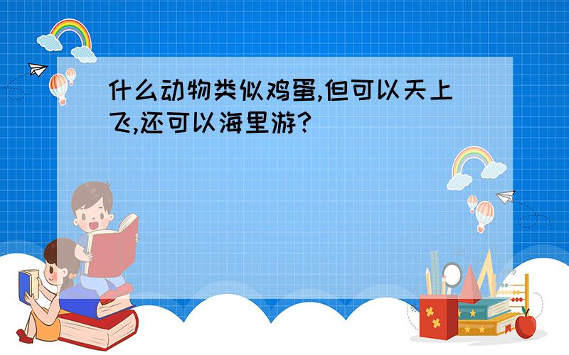 什么动物类似鸡蛋,但可以天上飞,还可以海里游?