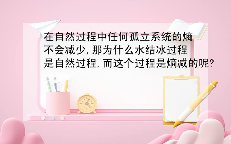 在自然过程中任何孤立系统的熵不会减少,那为什么水结冰过程是自然过程,而这个过程是熵减的呢?