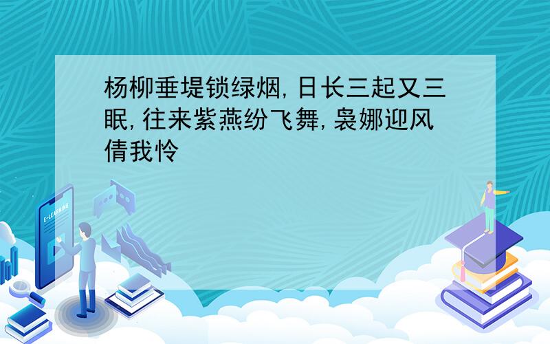 杨柳垂堤锁绿烟,日长三起又三眠,往来紫燕纷飞舞,袅娜迎风倩我怜