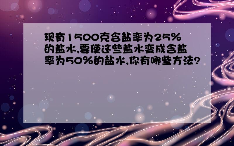 现有1500克含盐率为25％的盐水,要使这些盐水变成含盐率为50％的盐水,你有哪些方法?