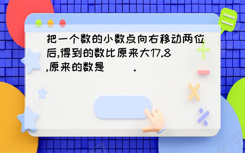 把一个数的小数点向右移动两位后,得到的数比原来大17.8,原来的数是（ ）.