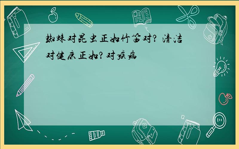 蜘蛛对昆虫正如竹笛对? 清洁对健康正如?对疾病