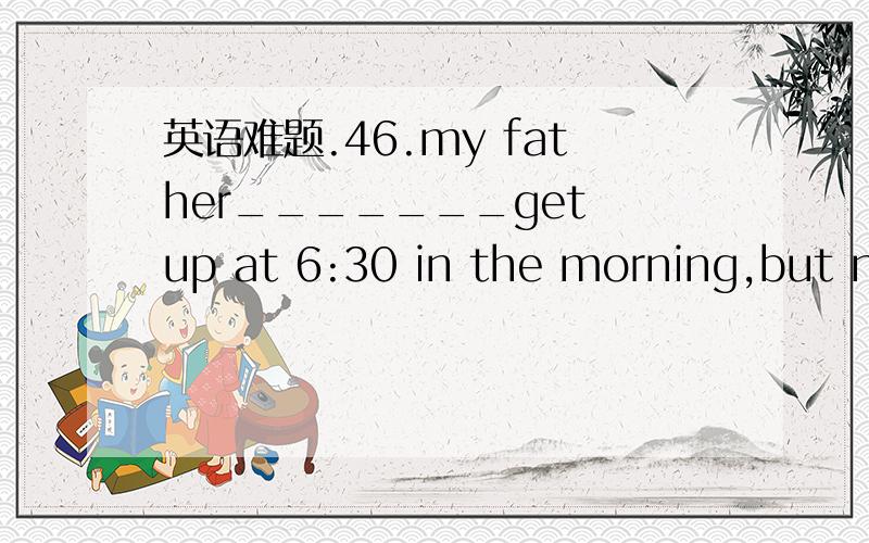 英语难题.46.my father_______get up at 6:30 in the morning,but no