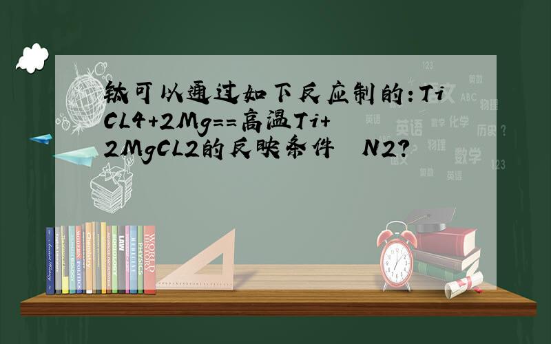 钛可以通过如下反应制的：TiCL4+2Mg==高温Ti+2MgCL2的反映条件　　N2?