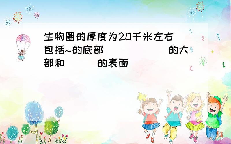 生物圈的厚度为20千米左右 包括~的底部______的大部和___的表面