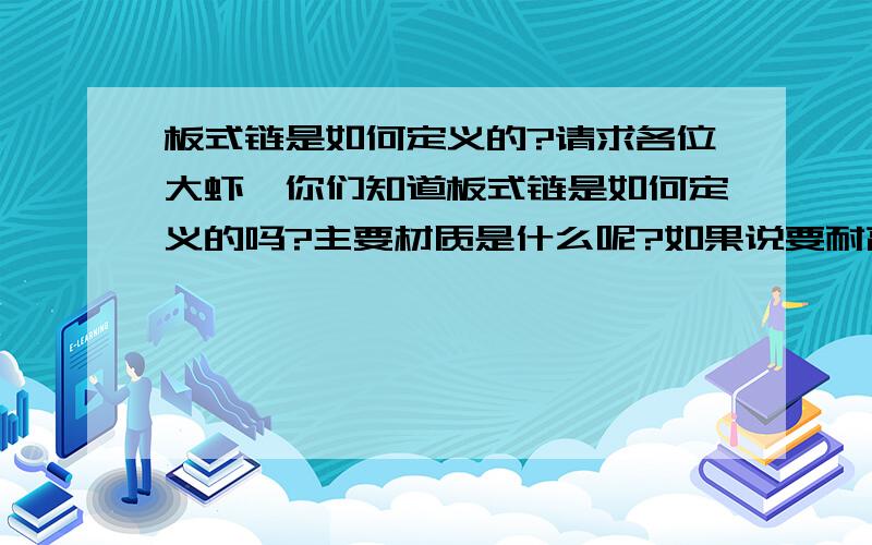 板式链是如何定义的?请求各位大虾,你们知道板式链是如何定义的吗?主要材质是什么呢?如果说要耐高温,这个板式链有是该如何处