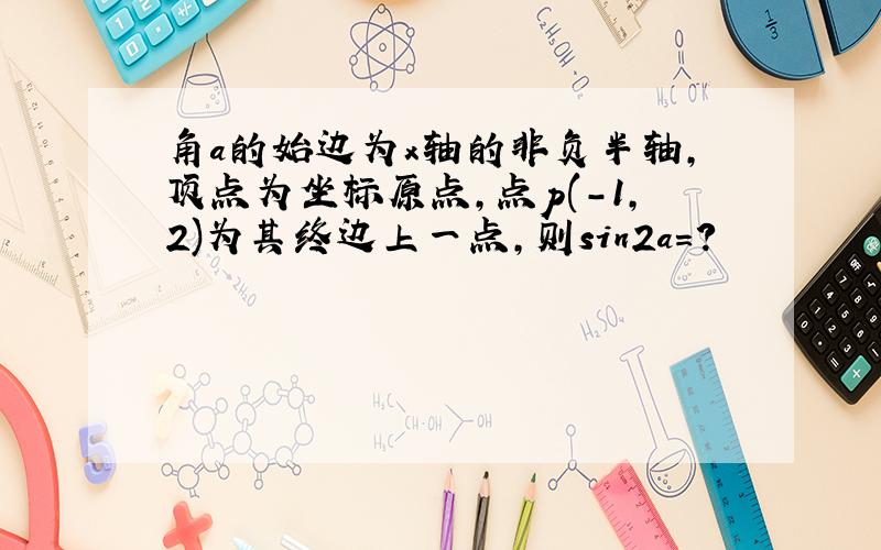 角a的始边为x轴的非负半轴,顶点为坐标原点,点p(-1,2)为其终边上一点,则sin2a=?