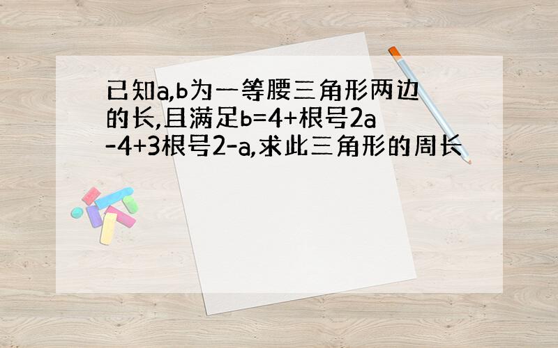 已知a,b为一等腰三角形两边的长,且满足b=4+根号2a-4+3根号2-a,求此三角形的周长