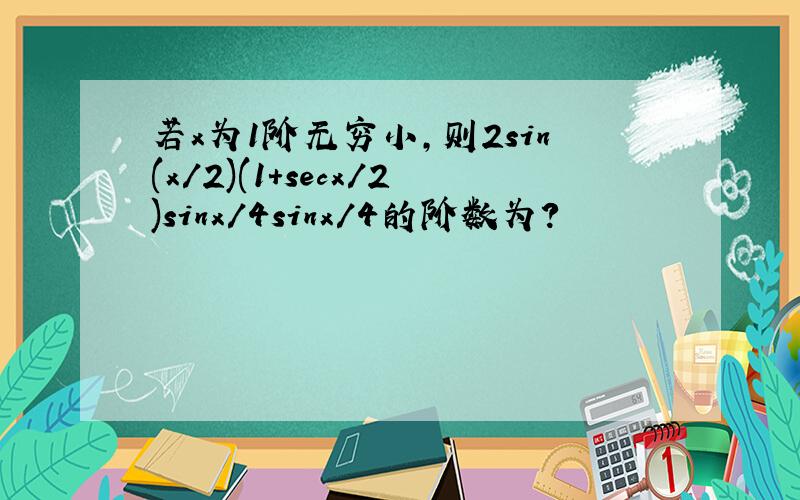 若x为1阶无穷小,则2sin(x/2)(1+secx/2)sinx/4sinx/4的阶数为?