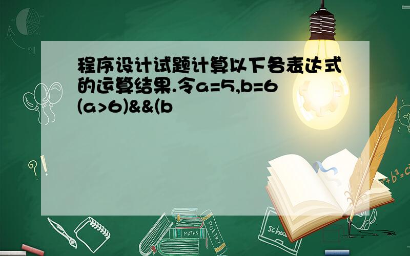 程序设计试题计算以下各表达式的运算结果.令a=5,b=6(a>6)&&(b