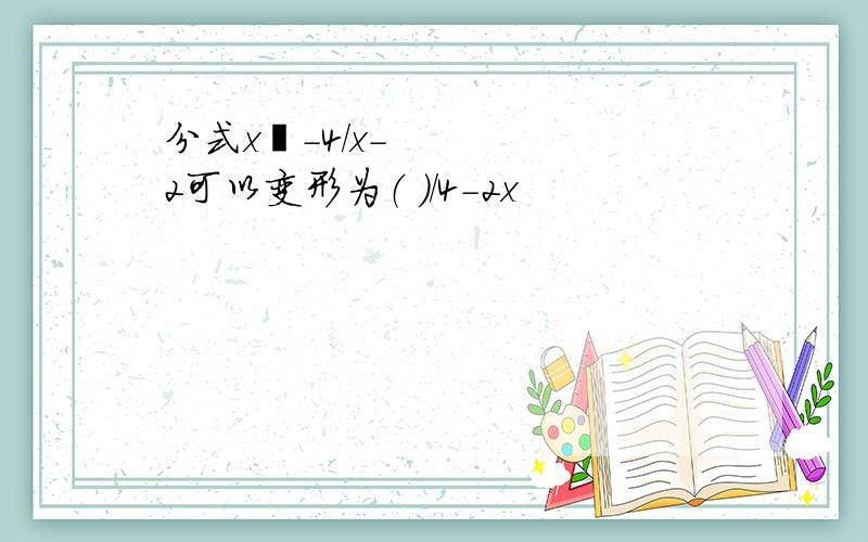 分式x²-4/x-2可以变形为（ ）/4-2x