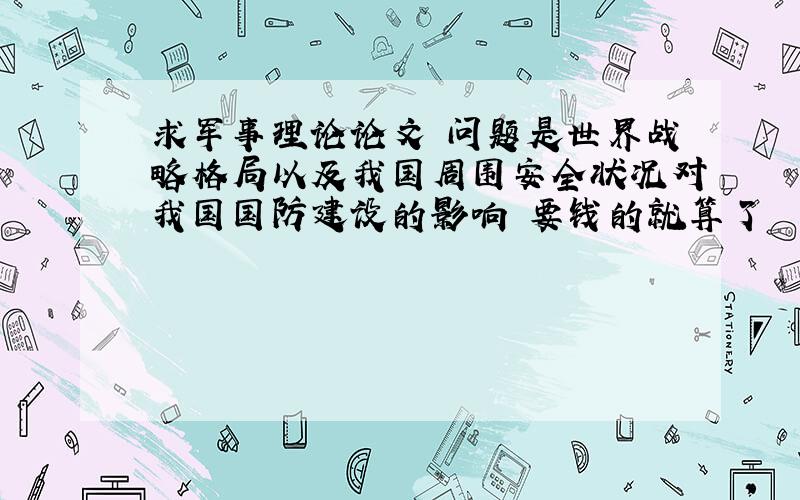 求军事理论论文 问题是世界战略格局以及我国周围安全状况对我国国防建设的影响 要钱的就算了