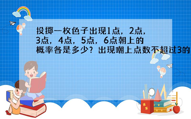 投掷一枚色子出现1点，2点，3点，4点，5点，6点朝上的概率各是多少？出现嘲上点数不超过3的概率是多少？