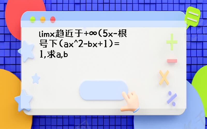 limx趋近于+∞(5x-根号下(ax^2-bx+1)=1,求a,b