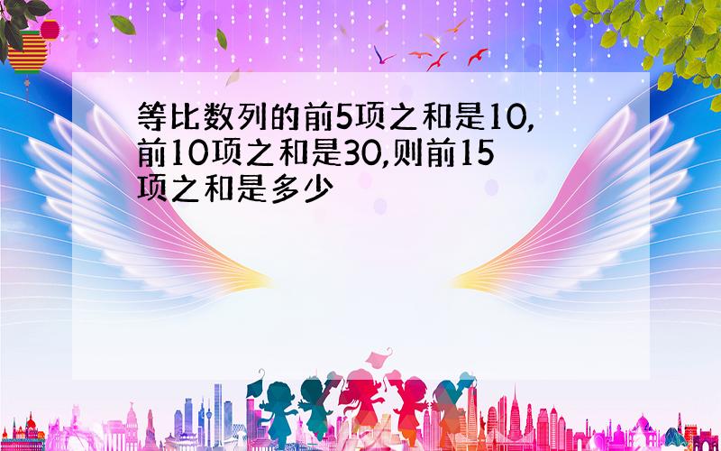 等比数列的前5项之和是10,前10项之和是30,则前15项之和是多少