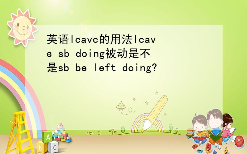 英语leave的用法leave sb doing被动是不是sb be left doing?