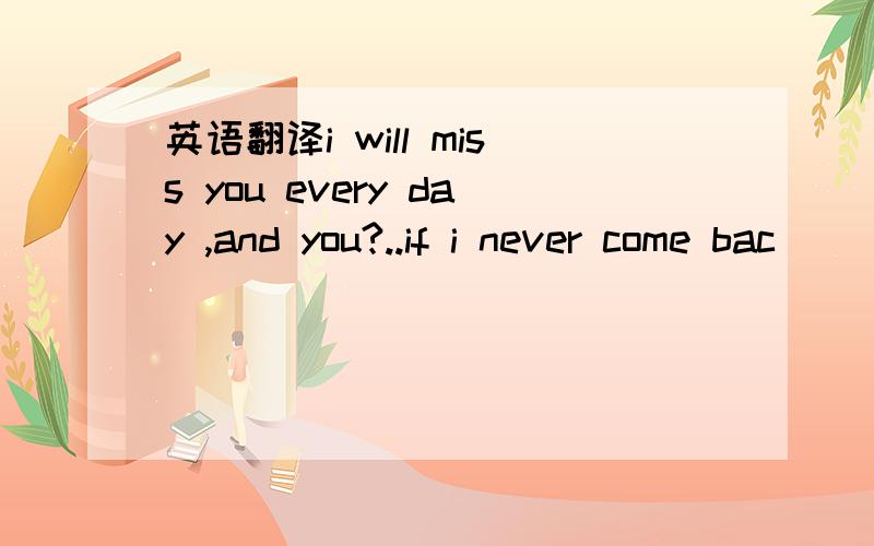 英语翻译i will miss you every day ,and you?..if i never come bac