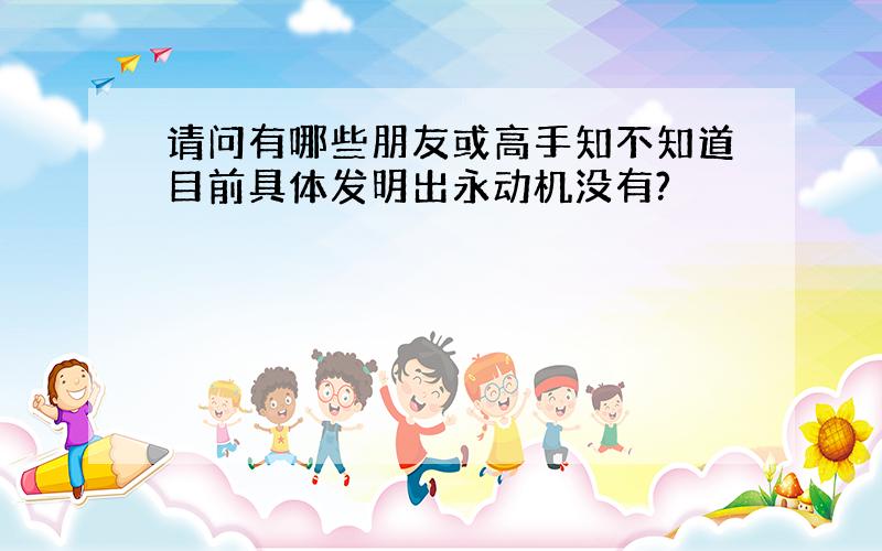 请问有哪些朋友或高手知不知道目前具体发明出永动机没有?