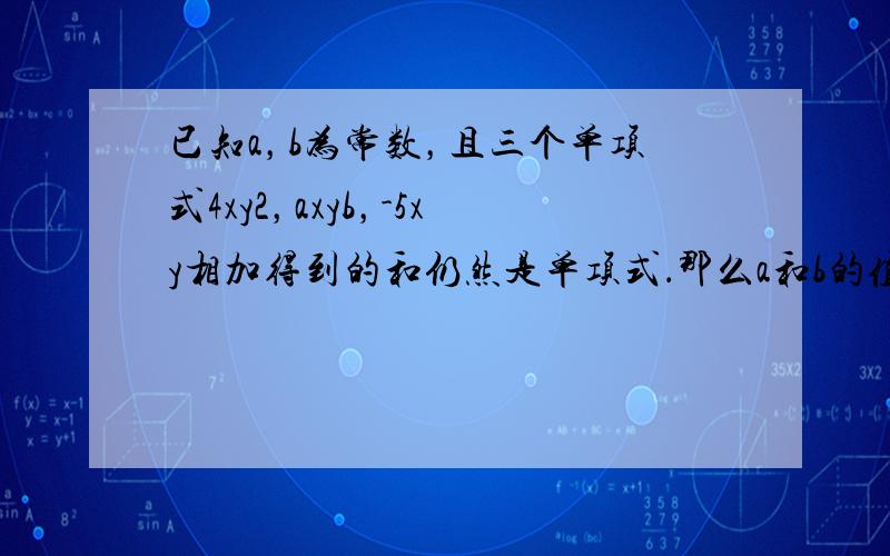 已知a，b为常数，且三个单项式4xy2，axyb，-5xy相加得到的和仍然是单项式．那么a和b的值可能是多少？说明你的理