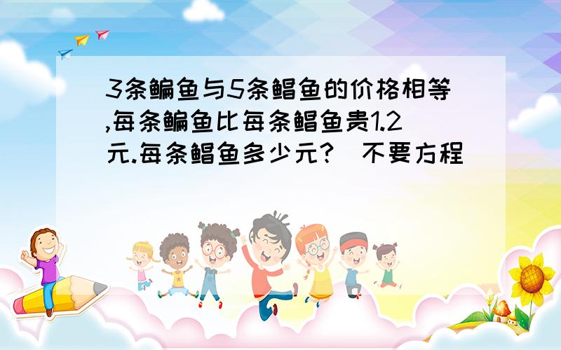 3条鳊鱼与5条鲳鱼的价格相等,每条鳊鱼比每条鲳鱼贵1.2元.每条鲳鱼多少元?(不要方程）