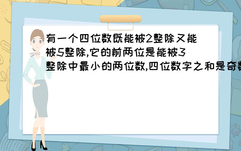 有一个四位数既能被2整除又能被5整除,它的前两位是能被3整除中最小的两位数,四位数字之和是奇数,这个数是