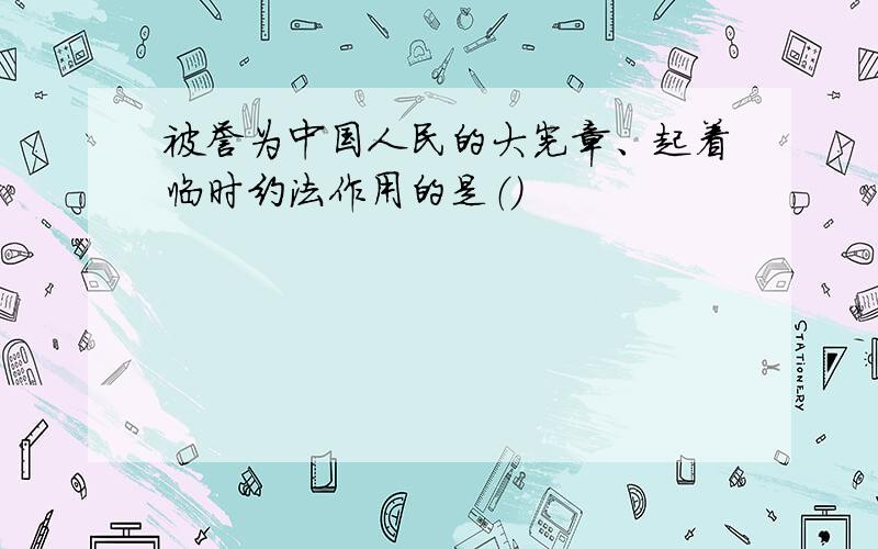 被誉为中国人民的大宪章、起着临时约法作用的是（）