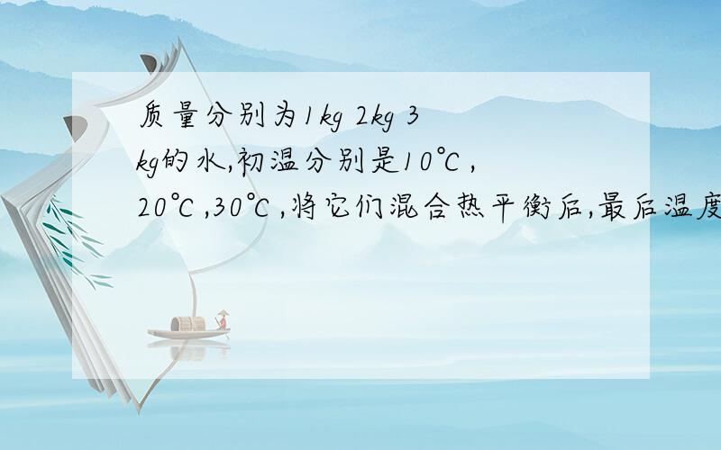 质量分别为1kg 2kg 3kg的水,初温分别是10℃,20℃,30℃,将它们混合热平衡后,最后温度是多少?