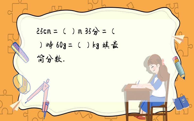 25cm=（）m 35分=（）时 60g=（）kg 填最简分数.