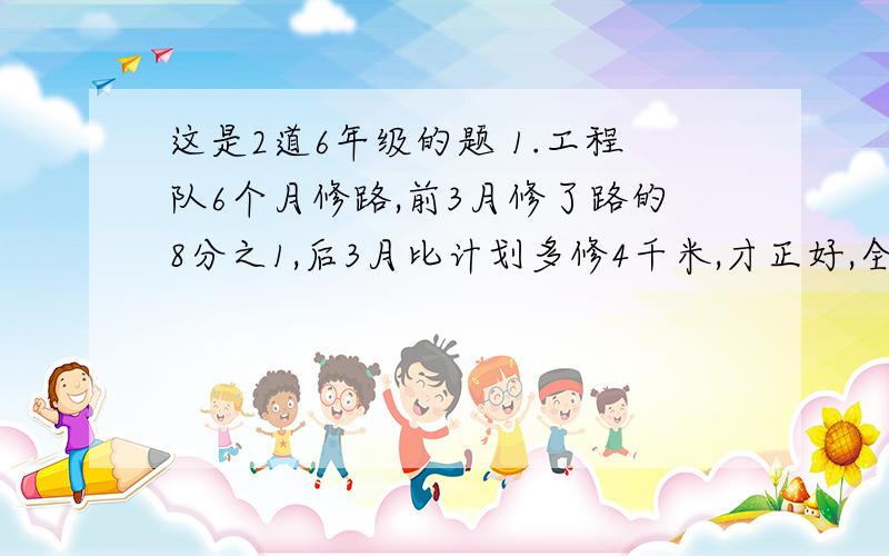 这是2道6年级的题 1.工程队6个月修路,前3月修了路的8分之1,后3月比计划多修4千米,才正好,全长多少