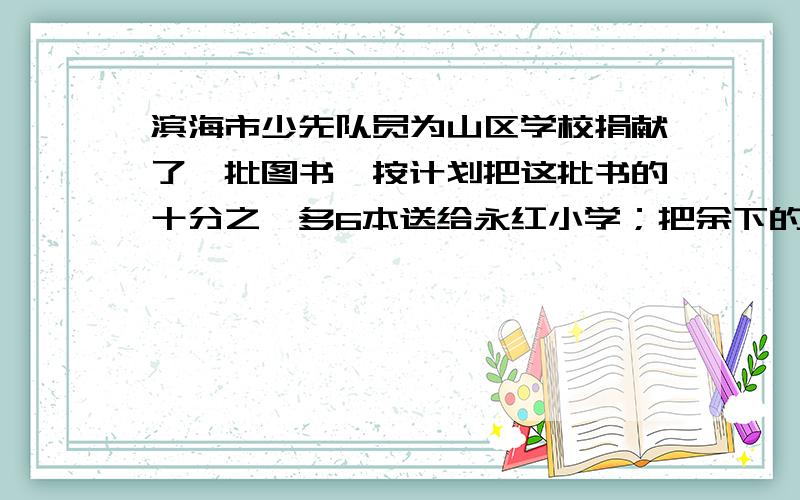 滨海市少先队员为山区学校捐献了一批图书,按计划把这批书的十分之一多6本送给永红小学；把余下的一部分送