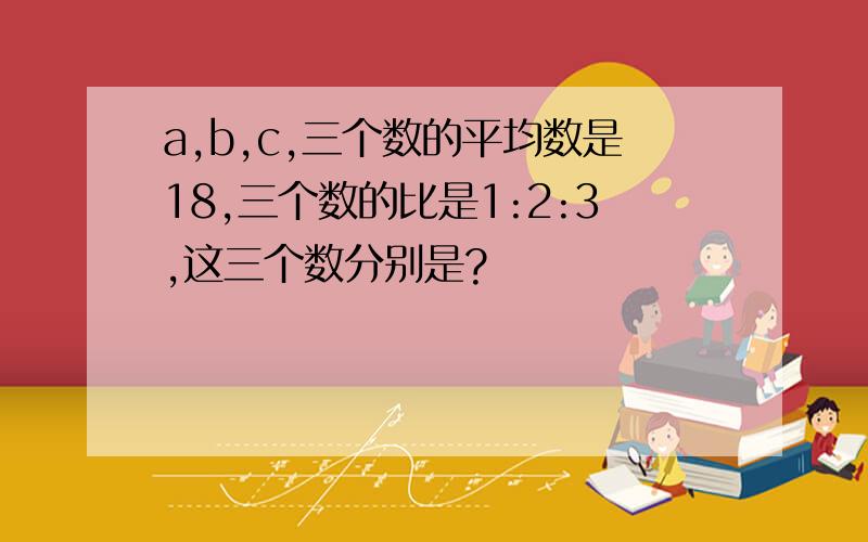 a,b,c,三个数的平均数是18,三个数的比是1:2:3,这三个数分别是?