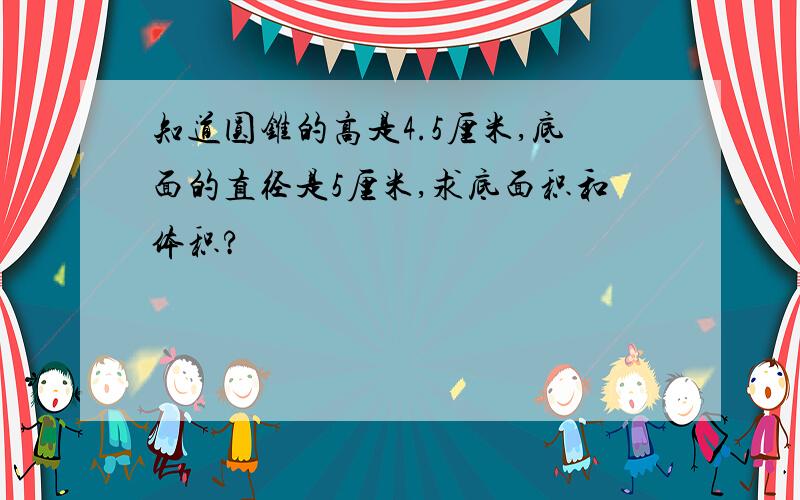 知道圆锥的高是4.5厘米,底面的直径是5厘米,求底面积和体积?