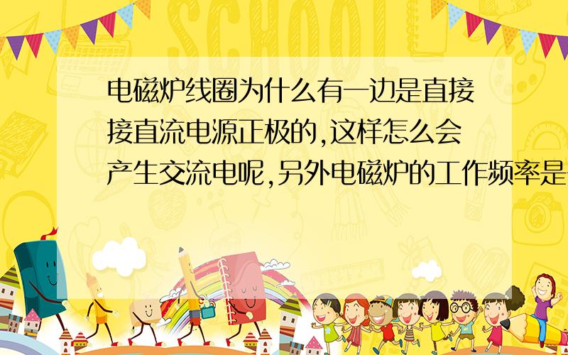 电磁炉线圈为什么有一边是直接接直流电源正极的,这样怎么会产生交流电呢,另外电磁炉的工作频率是多少?附上线路图一张,直流电