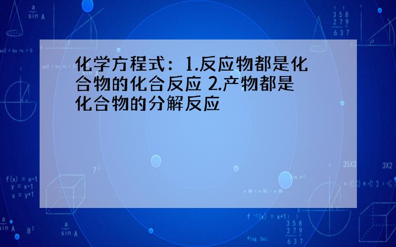 化学方程式：1.反应物都是化合物的化合反应 2.产物都是化合物的分解反应