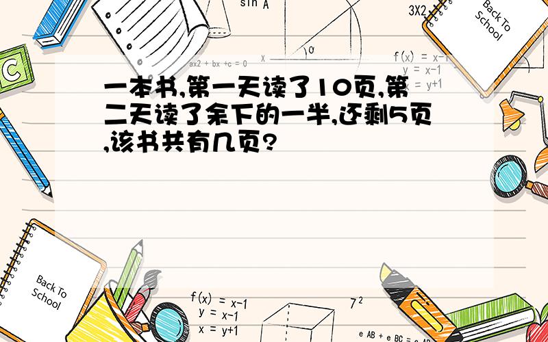 一本书,第一天读了10页,第二天读了余下的一半,还剩5页,该书共有几页?