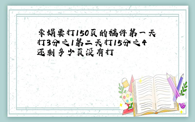 李娟要打150页的稿件第一天打3分之1第二天打15分之4还剩多少页没有打