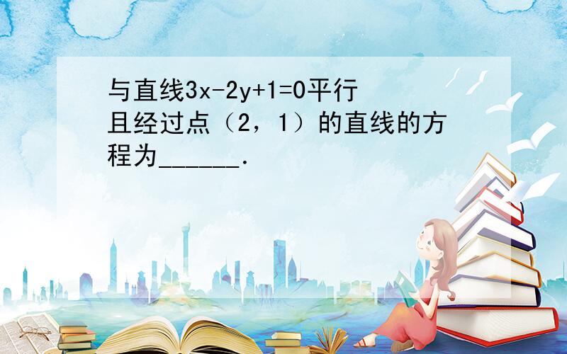 与直线3x-2y+1=0平行且经过点（2，1）的直线的方程为______．