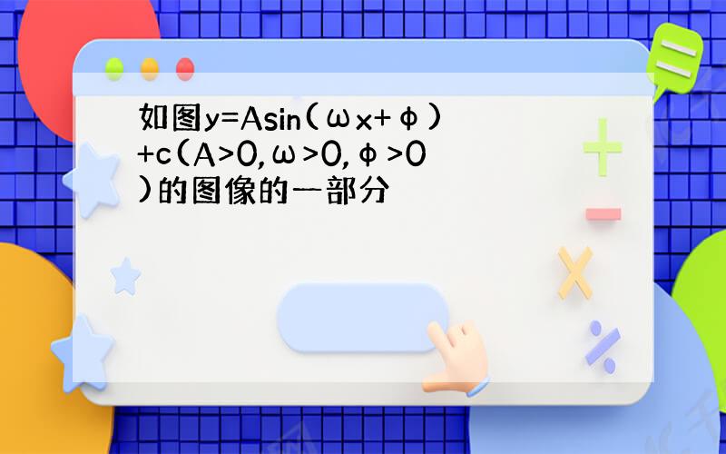 如图y=Asin(ωx+φ)+c(A>0,ω>0,φ>0)的图像的一部分