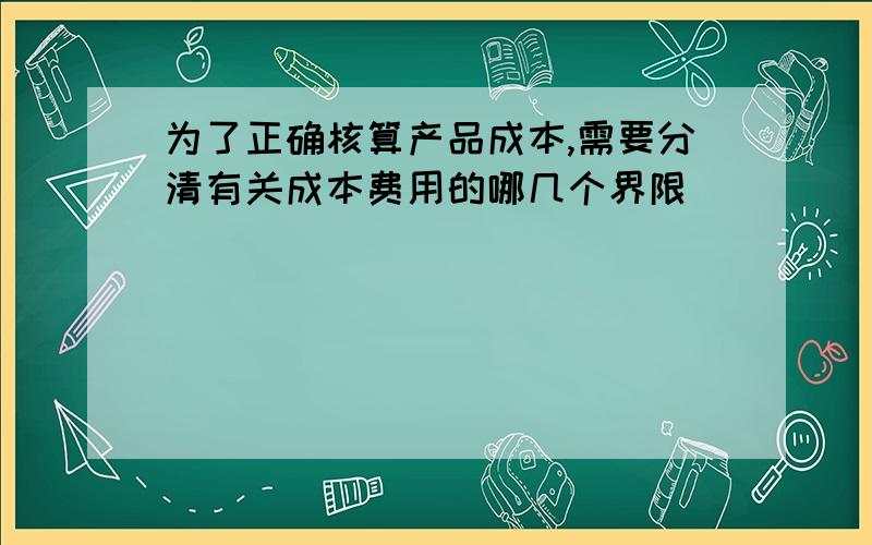 为了正确核算产品成本,需要分清有关成本费用的哪几个界限