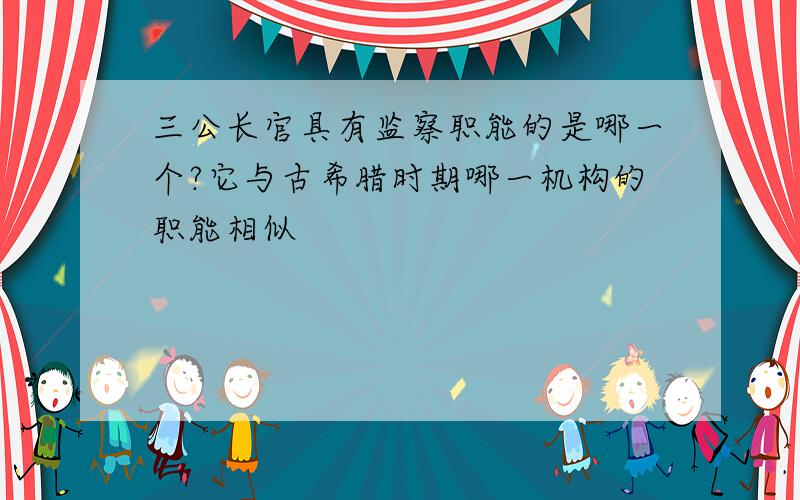 三公长官具有监察职能的是哪一个?它与古希腊时期哪一机构的职能相似