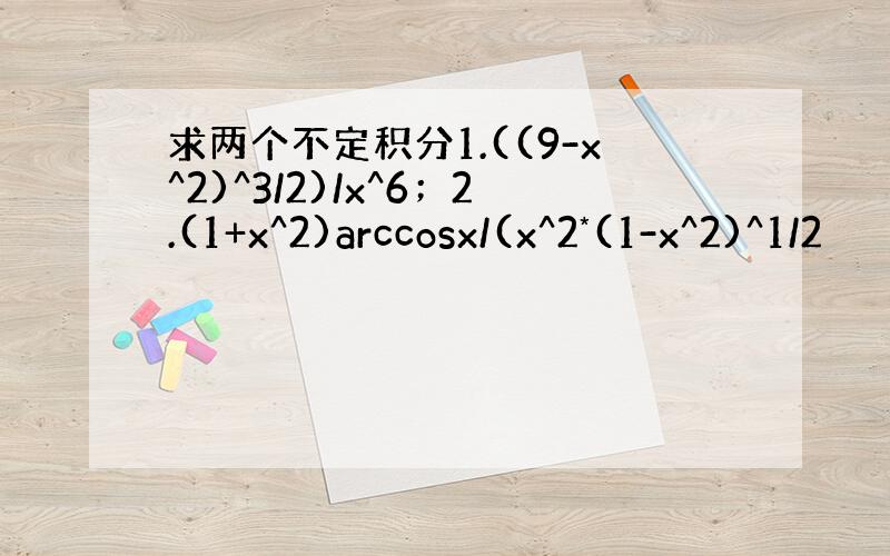 求两个不定积分1.((9-x^2)^3/2)/x^6；2.(1+x^2)arccosx/(x^2*(1-x^2)^1/2