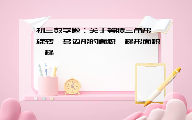 初三数学题：关于等腰三角形,旋转,多边形的面积,梯形面积,梯