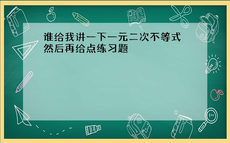 谁给我讲一下一元二次不等式 然后再给点练习题