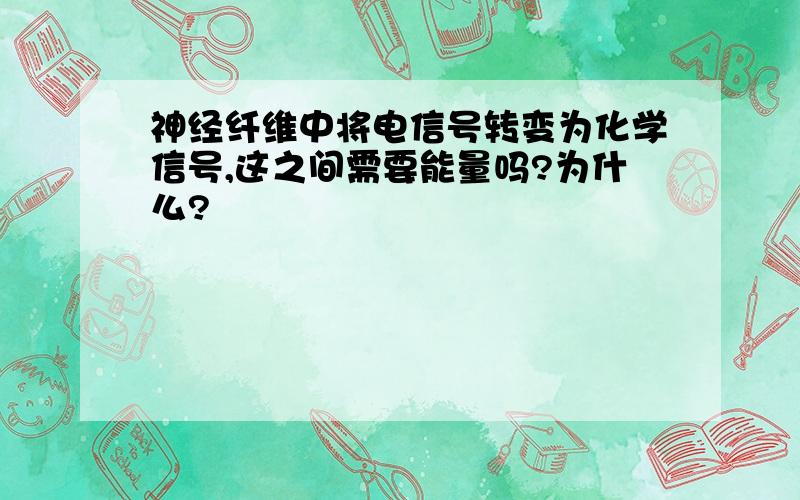 神经纤维中将电信号转变为化学信号,这之间需要能量吗?为什么?