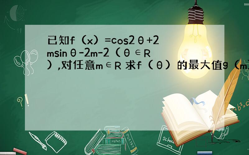 已知f（x）=cos2θ+2msinθ-2m-2（θ∈R）,对任意m∈R 求f（θ）的最大值g（m）