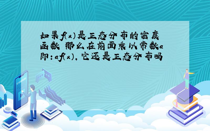 如果f（x）是正态分布的密度函数 那么在前面乘以常数a 即：af（x）,它还是正态分布吗