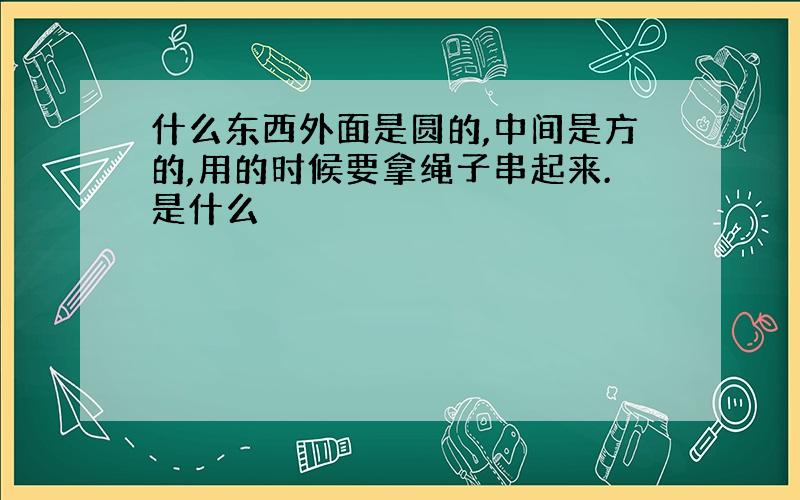 什么东西外面是圆的,中间是方的,用的时候要拿绳子串起来.是什么