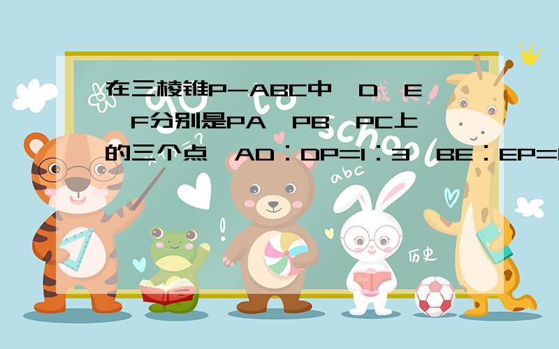 在三棱锥P-ABC中,D、E、F分别是PA、PB、PC上的三个点,AD：DP=1：3,BE：EP=1：2,CF=FP