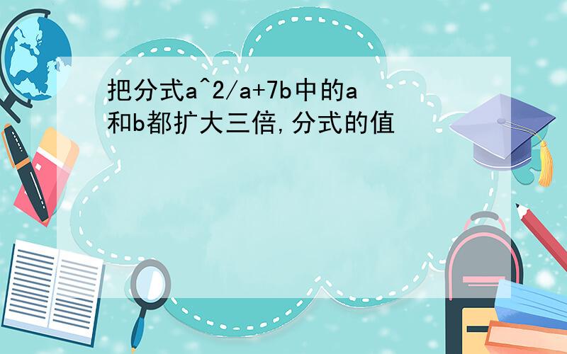 把分式a^2/a+7b中的a和b都扩大三倍,分式的值